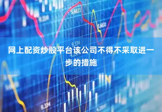 网上配资炒股平台该公司不得不采取进一步的措施