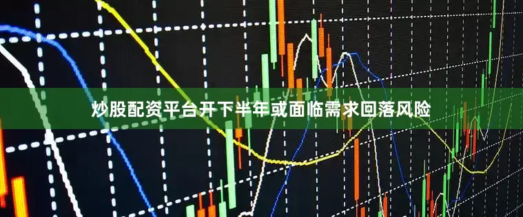 炒股配资平台开下半年或面临需求回落风险