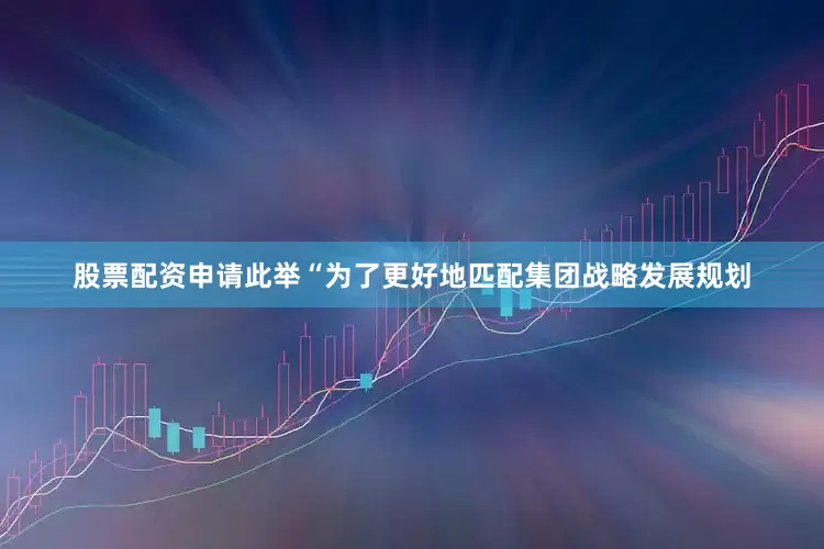 股票配资申请此举“为了更好地匹配集团战略发展规划