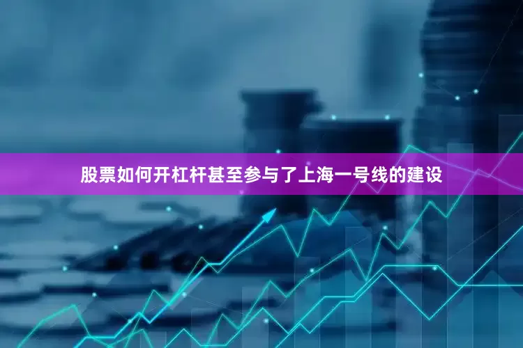股票如何开杠杆甚至参与了上海一号线的建设