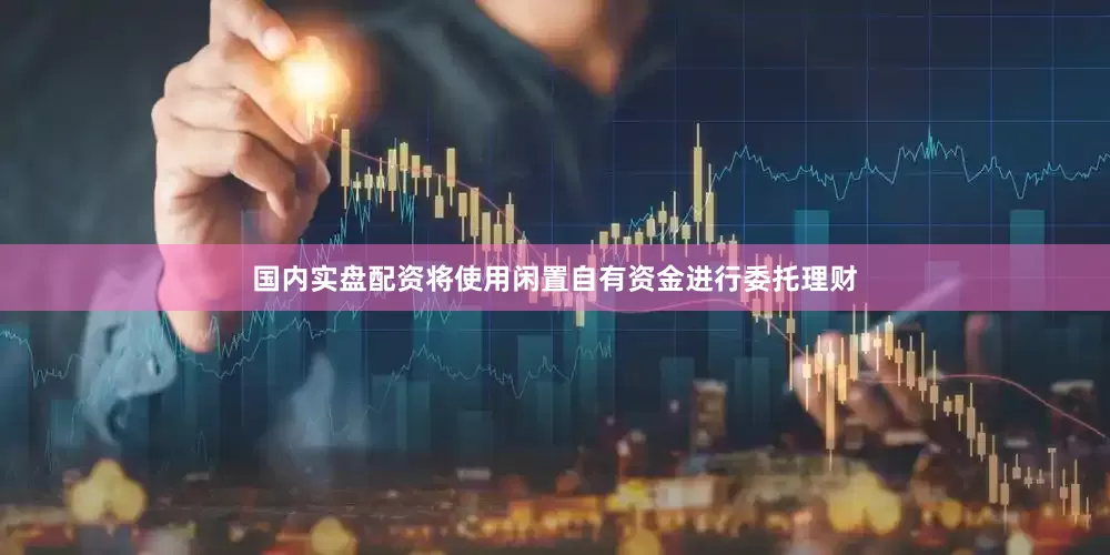 国内实盘配资将使用闲置自有资金进行委托理财