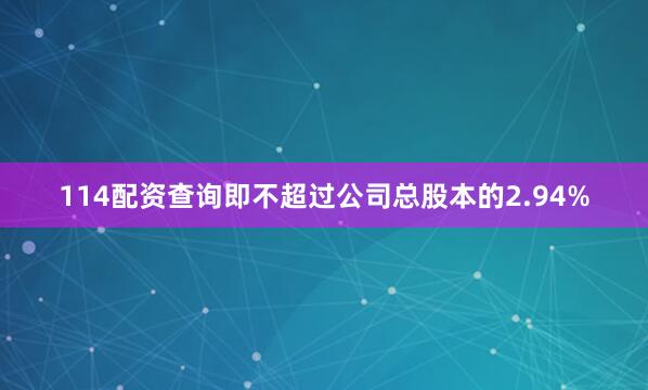 114配资查询即不超过公司总股本的2.94%