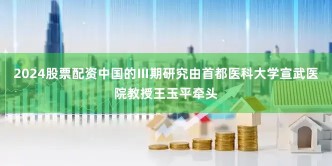 2024股票配资中国的Ⅲ期研究由首都医科大学宣武医院教授王玉平牵头