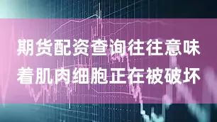 期货配资查询往往意味着肌肉细胞正在被破坏