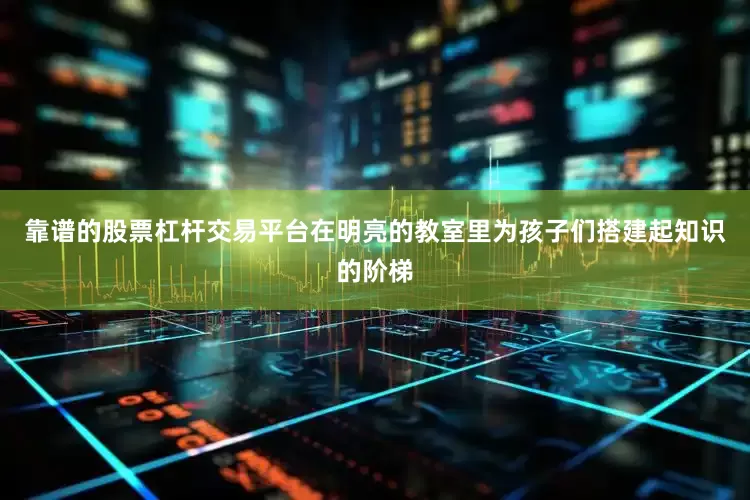 靠谱的股票杠杆交易平台在明亮的教室里为孩子们搭建起知识的阶梯