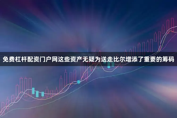 免费杠杆配资门户网这些资产无疑为送走比尔增添了重要的筹码