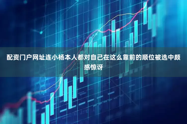 配资门户网址连小杨本人都对自己在这么靠前的顺位被选中颇感惊讶