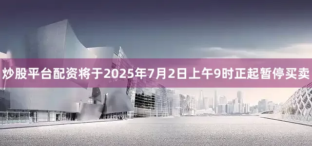 炒股平台配资将于2025年7月2日上午9时正起暂停买卖