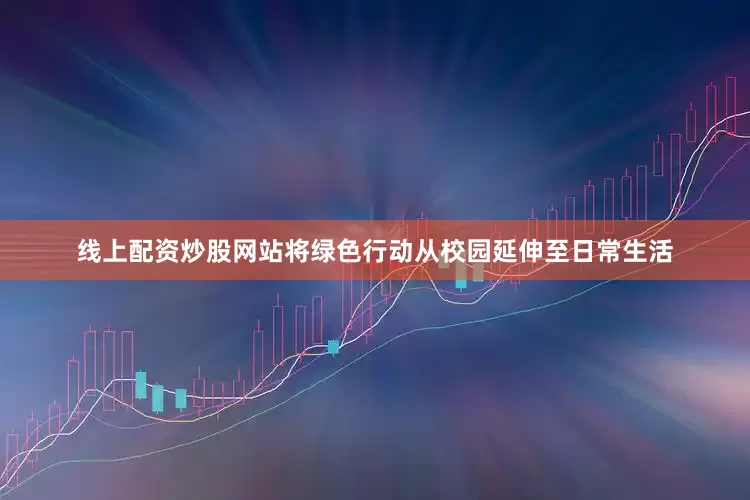 线上配资炒股网站将绿色行动从校园延伸至日常生活