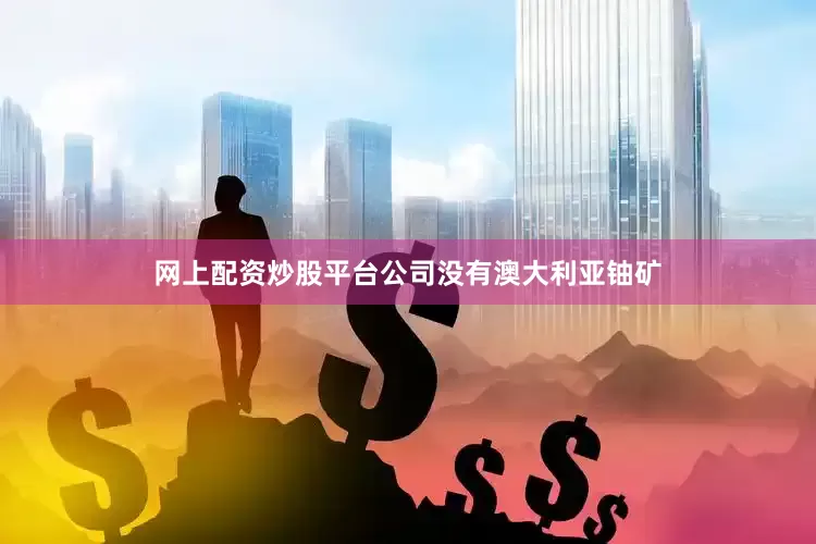 网上配资炒股平台公司没有澳大利亚铀矿