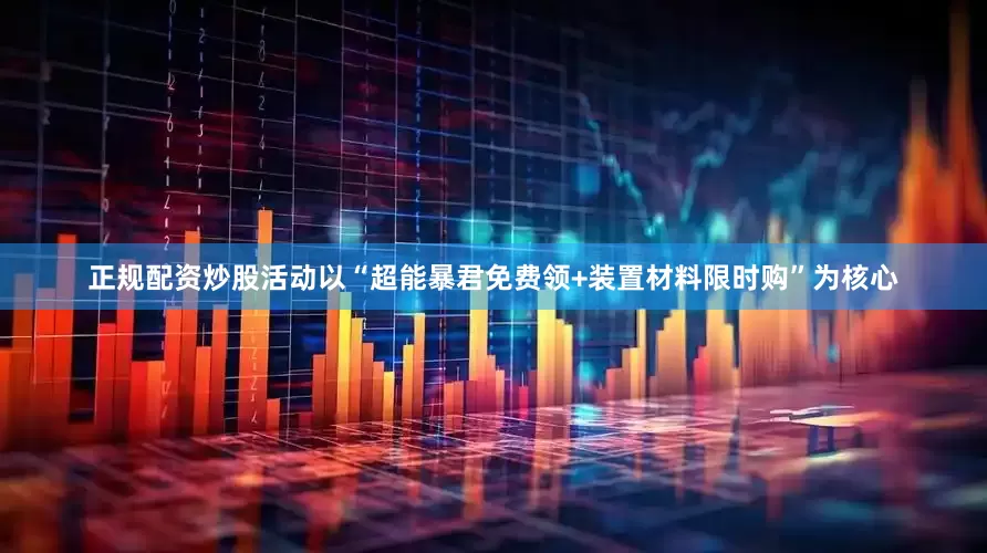 正规配资炒股活动以“超能暴君免费领+装置材料限时购”为核心