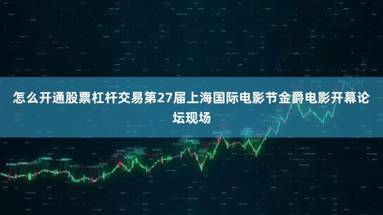 怎么开通股票杠杆交易第27届上海国际电影节金爵电影开幕论坛现场