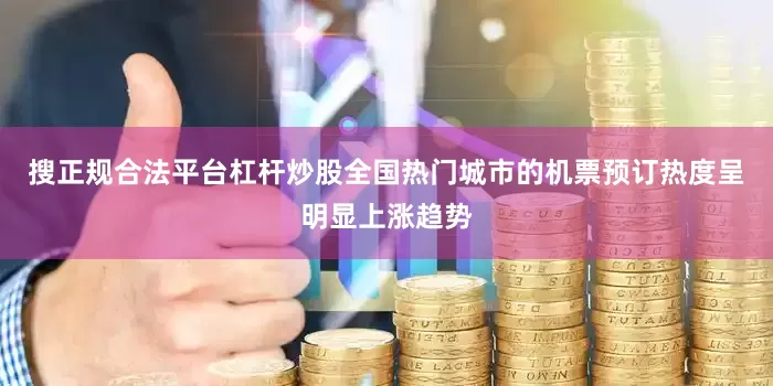 搜正规合法平台杠杆炒股全国热门城市的机票预订热度呈明显上涨趋势