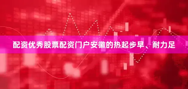 配资优秀股票配资门户安徽的热起步早、耐力足