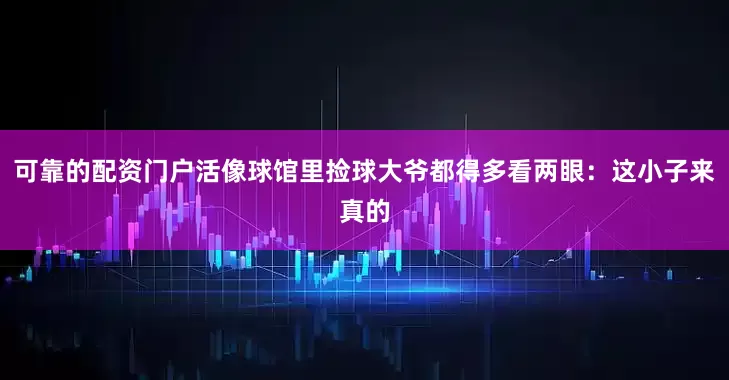 可靠的配资门户活像球馆里捡球大爷都得多看两眼：这小子来真的