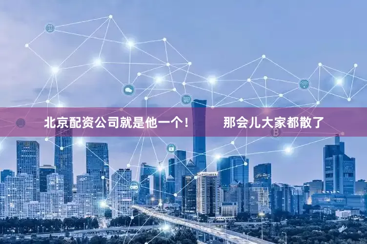 北京配资公司就是他一个！        那会儿大家都散了