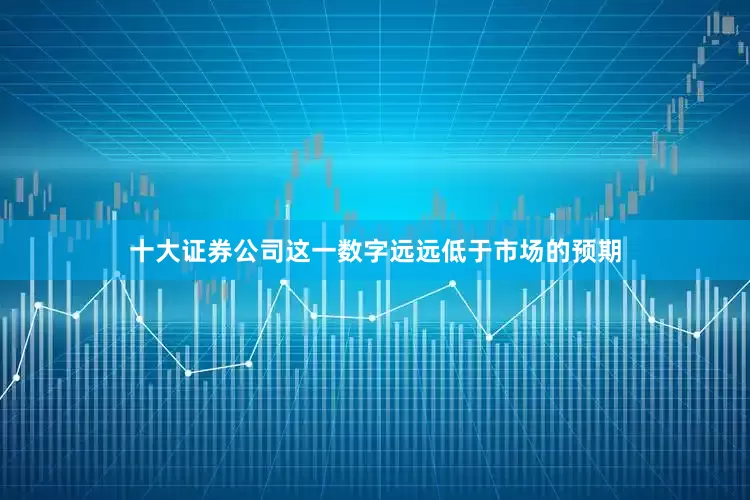 十大证券公司这一数字远远低于市场的预期