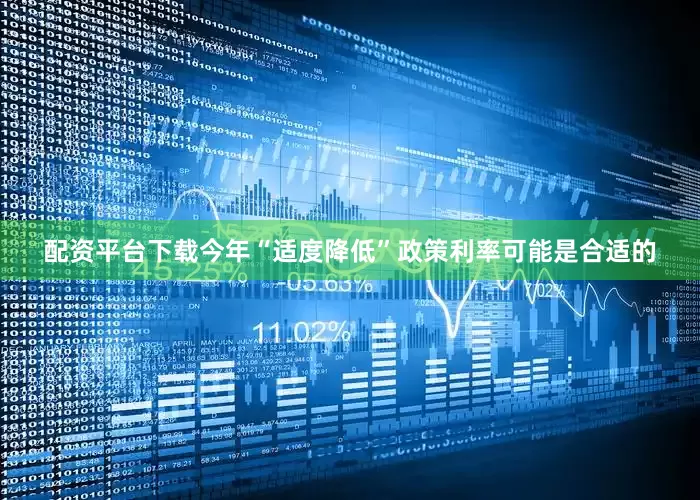 配资平台下载今年“适度降低”政策利率可能是合适的