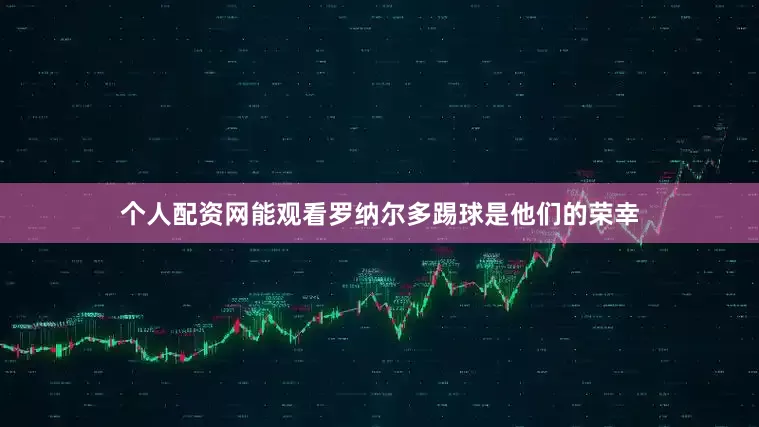 个人配资网能观看罗纳尔多踢球是他们的荣幸