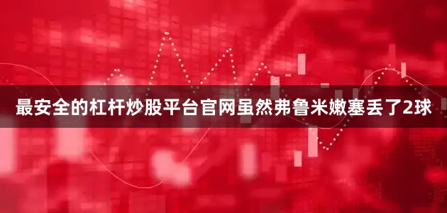 最安全的杠杆炒股平台官网虽然弗鲁米嫩塞丢了2球