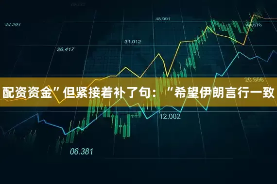 配资资金”但紧接着补了句：“希望伊朗言行一致