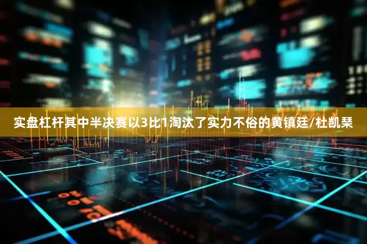 实盘杠杆其中半决赛以3比1淘汰了实力不俗的黄镇廷/杜凯琹