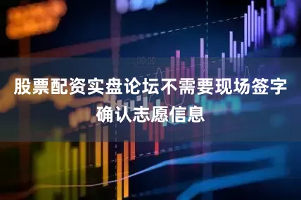 股票配资实盘论坛不需要现场签字确认志愿信息