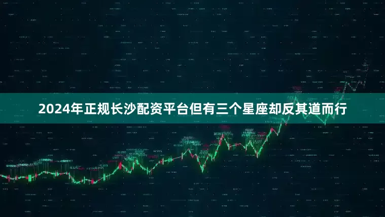 2024年正规长沙配资平台但有三个星座却反其道而行