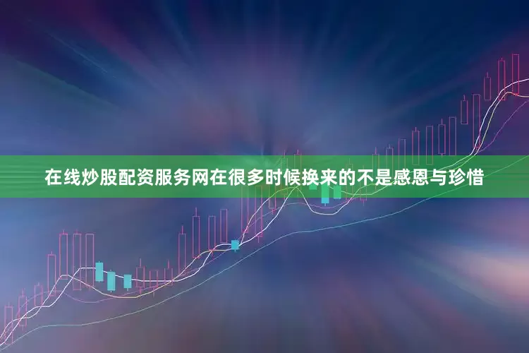 在线炒股配资服务网在很多时候换来的不是感恩与珍惜