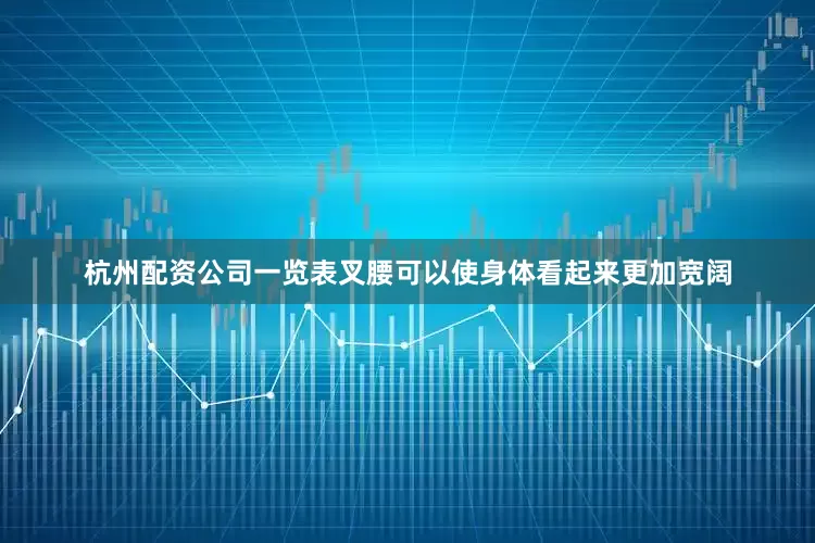 杭州配资公司一览表叉腰可以使身体看起来更加宽阔