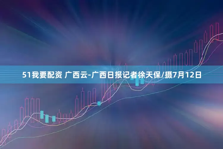 51我要配资 广西云-广西日报记者徐天保/摄7月12日