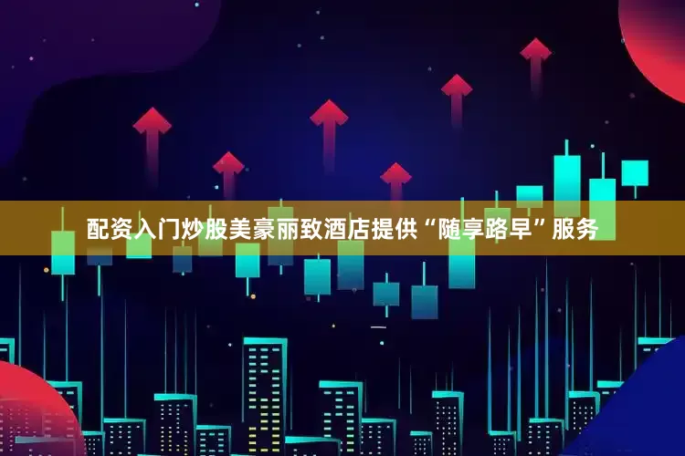 配资入门炒股美豪丽致酒店提供“随享路早”服务