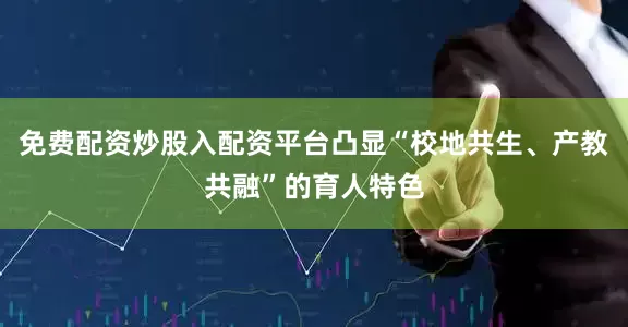 免费配资炒股入配资平台凸显“校地共生、产教共融”的育人特色
