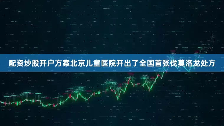 配资炒股开户方案北京儿童医院开出了全国首张伐莫洛龙处方