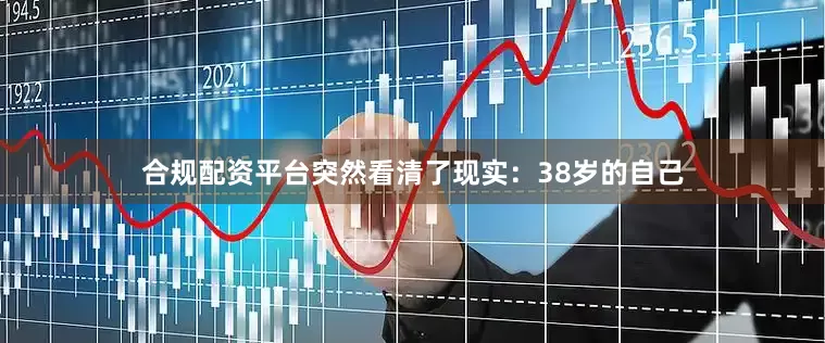 合规配资平台突然看清了现实：38岁的自己