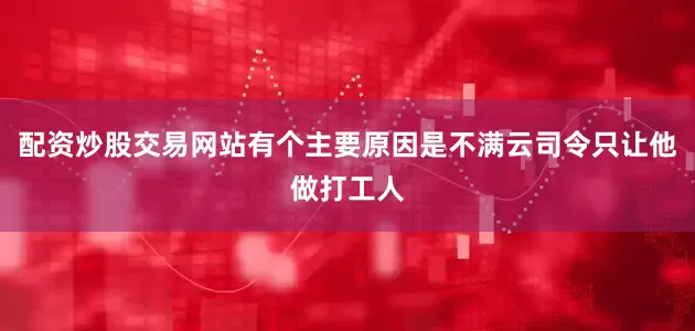 配资炒股交易网站有个主要原因是不满云司令只让他做打工人