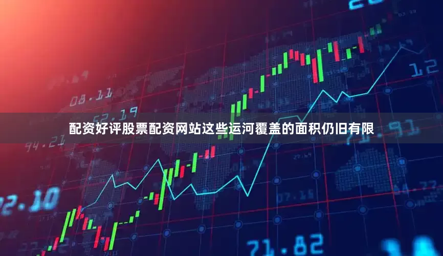 配资好评股票配资网站这些运河覆盖的面积仍旧有限