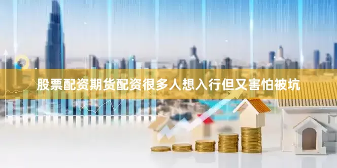 股票配资期货配资很多人想入行但又害怕被坑