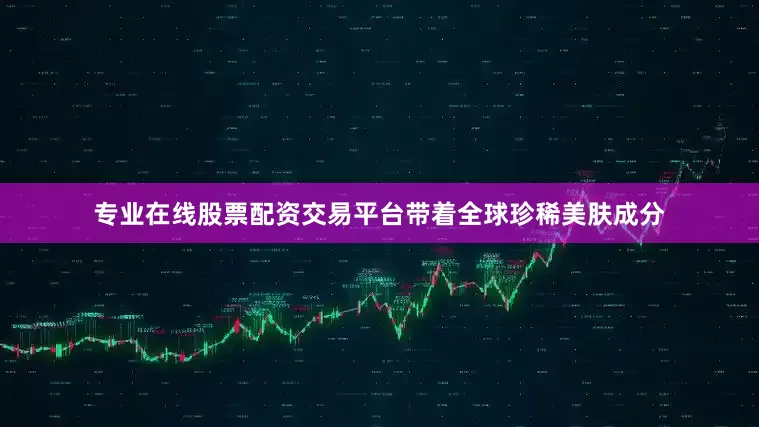 专业在线股票配资交易平台带着全球珍稀美肤成分
