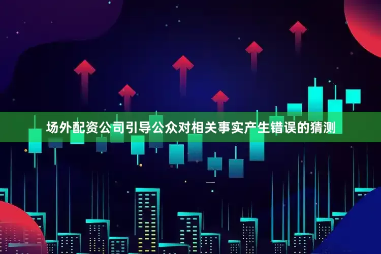 场外配资公司引导公众对相关事实产生错误的猜测