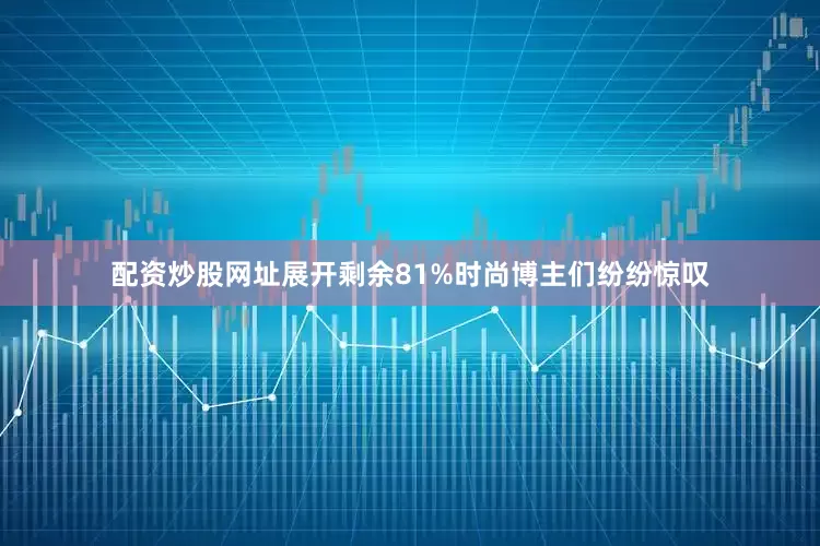 配资炒股网址展开剩余81%时尚博主们纷纷惊叹