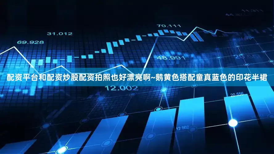 配资平台和配资炒股配资拍照也好漂亮啊~鹅黄色搭配童真蓝色的印花半裙