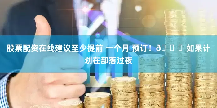 股票配资在线建议至少提前 一个月 预订！📅如果计划在部落过夜