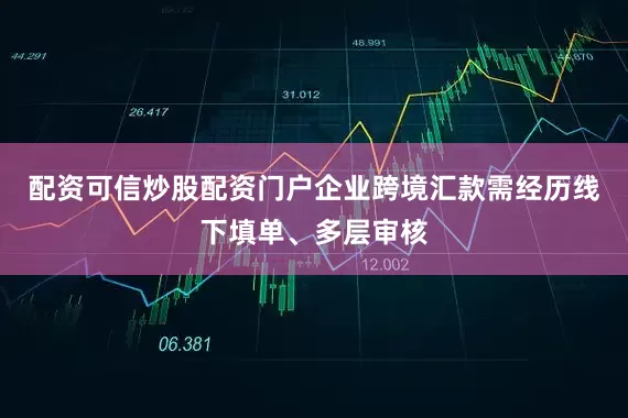 配资可信炒股配资门户企业跨境汇款需经历线下填单、多层审核