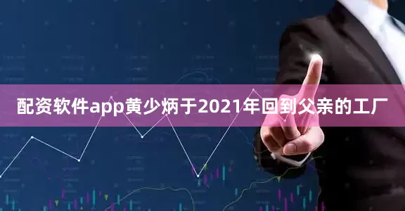 配资软件app黄少炳于2021年回到父亲的工厂