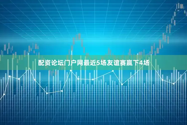 配资论坛门户网最近5场友谊赛赢下4场