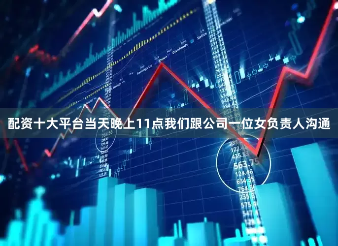 配资十大平台当天晚上11点我们跟公司一位女负责人沟通