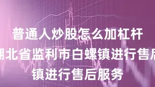 普通人炒股怎么加杠杆前往湖北省监利市白螺镇进行售后服务