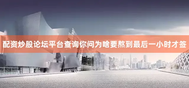 配资炒股论坛平台查询你问为啥要熬到最后一小时才签