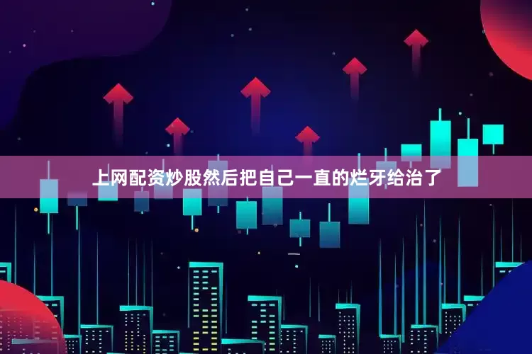 上网配资炒股然后把自己一直的烂牙给治了